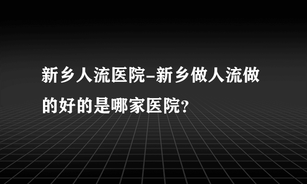 新乡人流医院-新乡做人流做的好的是哪家医院？