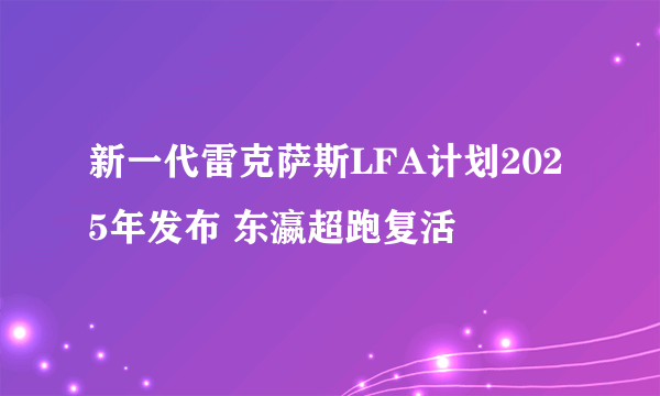 新一代雷克萨斯LFA计划2025年发布 东瀛超跑复活