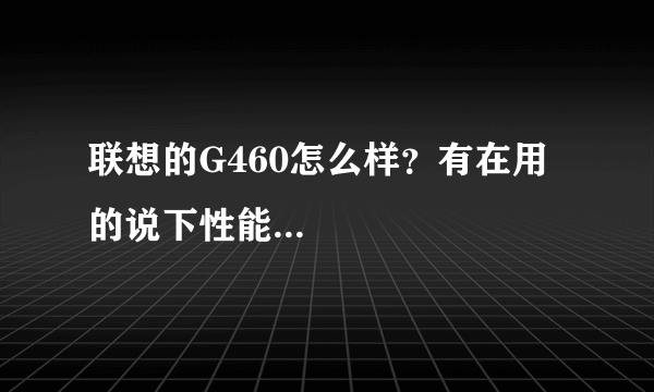 联想的G460怎么样？有在用的说下性能...