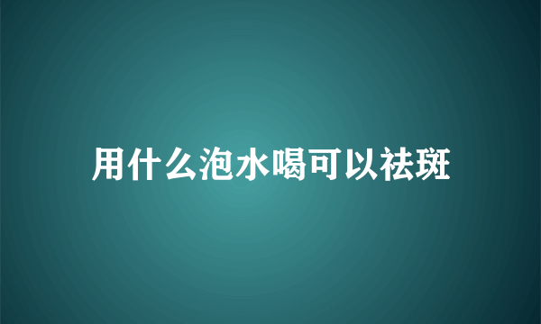 用什么泡水喝可以祛斑