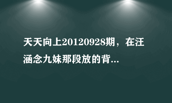 天天向上20120928期，在汪涵念九妹那段放的背景音乐叫什么名字？