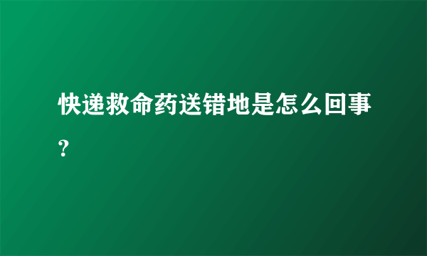 快递救命药送错地是怎么回事？