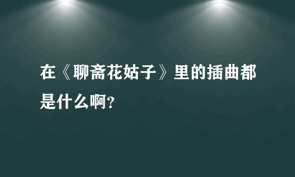 在《聊斋花姑子》里的插曲都是什么啊？