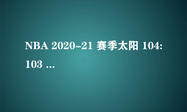 NBA 2020-21 赛季太阳 104:103 快船，总比分 2:0