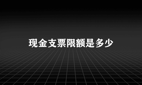 现金支票限额是多少