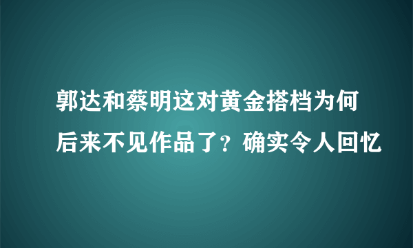 郭达和蔡明这对黄金搭档为何后来不见作品了？确实令人回忆