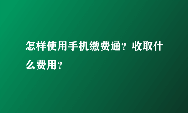 怎样使用手机缴费通？收取什么费用？