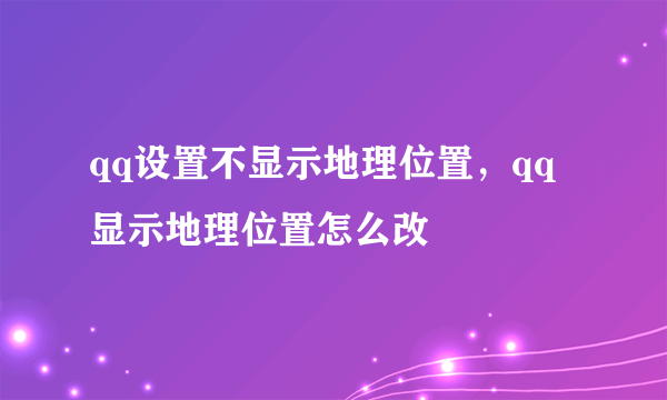 qq设置不显示地理位置，qq显示地理位置怎么改