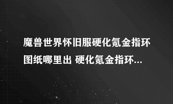 魔兽世界怀旧服硬化氪金指环图纸哪里出 硬化氪金指环图纸掉落地点介绍