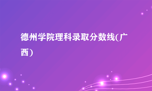 德州学院理科录取分数线(广西)