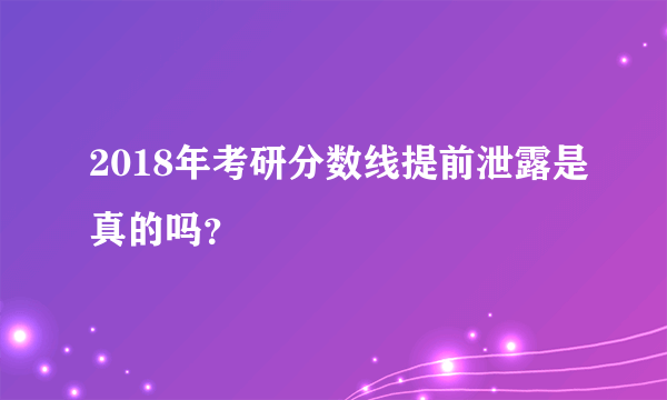 2018年考研分数线提前泄露是真的吗？