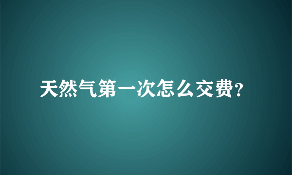 天然气第一次怎么交费？