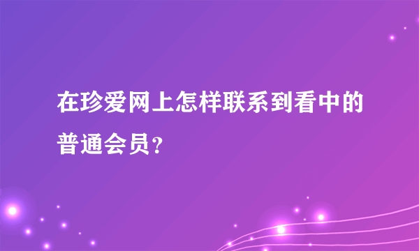 在珍爱网上怎样联系到看中的普通会员？