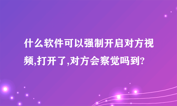 什么软件可以强制开启对方视频,打开了,对方会察觉吗到?