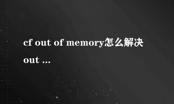 cf out of memory怎么解决 out of memory解决方法