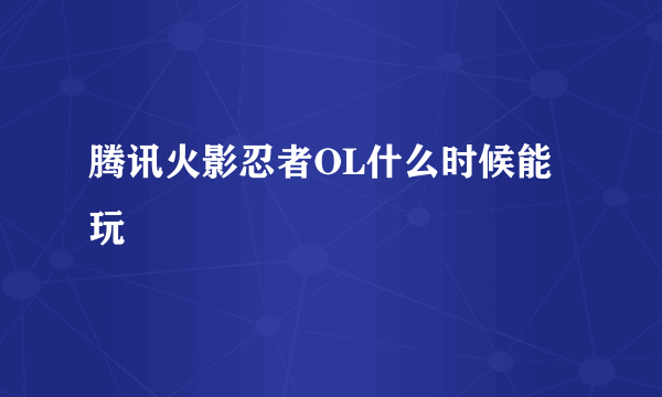 腾讯火影忍者OL什么时候能玩