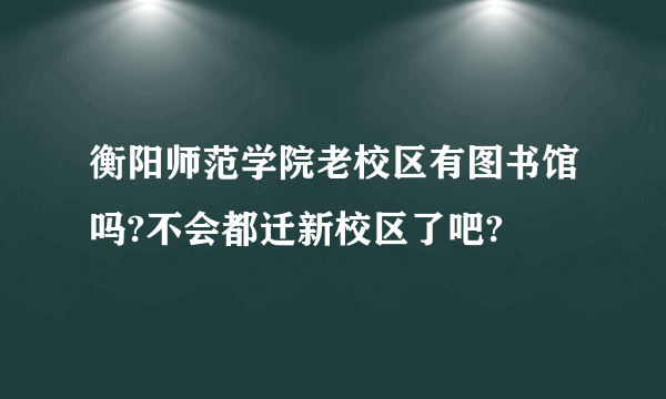 衡阳师范学院老校区有图书馆吗?不会都迁新校区了吧?