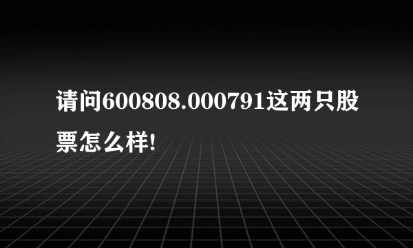 请问600808.000791这两只股票怎么样!