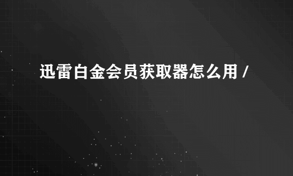 迅雷白金会员获取器怎么用 /