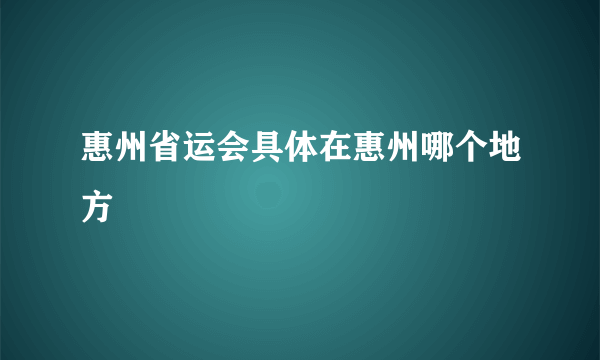 惠州省运会具体在惠州哪个地方