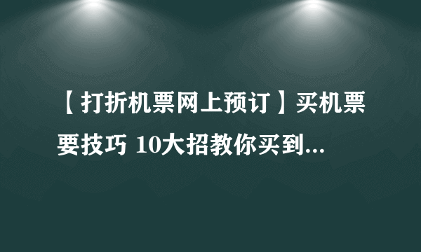 【打折机票网上预订】买机票要技巧 10大招教你买到便宜机票