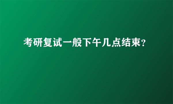 考研复试一般下午几点结束？