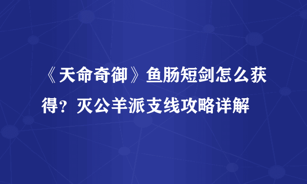 《天命奇御》鱼肠短剑怎么获得？灭公羊派支线攻略详解