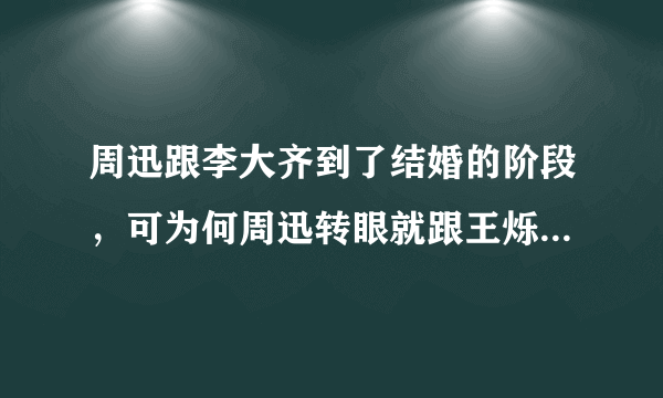 周迅跟李大齐到了结婚的阶段，可为何周迅转眼就跟王烁在一起？