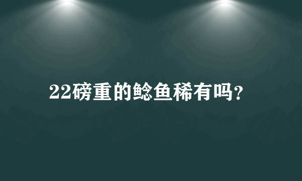 22磅重的鲶鱼稀有吗？