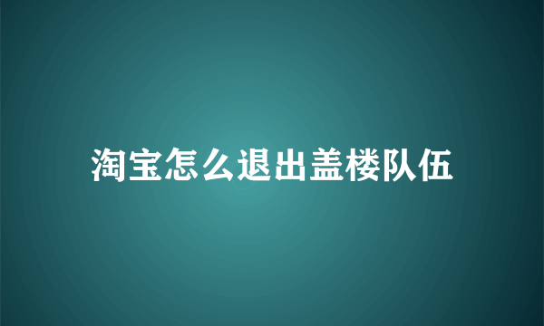 淘宝怎么退出盖楼队伍