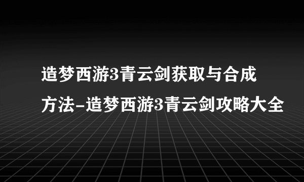 造梦西游3青云剑获取与合成方法-造梦西游3青云剑攻略大全