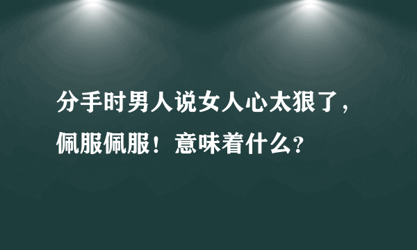 分手时男人说女人心太狠了，佩服佩服！意味着什么？