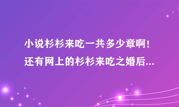 小说杉杉来吃一共多少章啊！还有网上的杉杉来吃之婚后生活书上有吗？