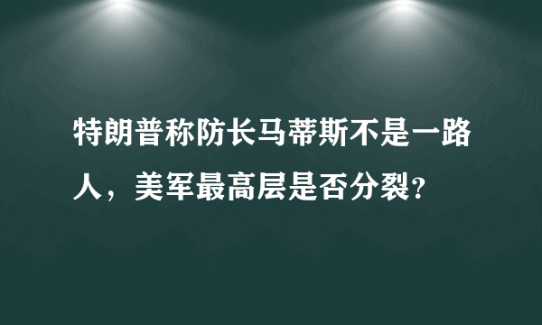 特朗普称防长马蒂斯不是一路人，美军最高层是否分裂？