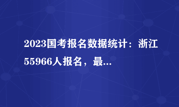 2023国考报名数据统计：浙江55966人报名，最热职位报录比为749：1，无人报考岗位共17个[截至11月1日10时]