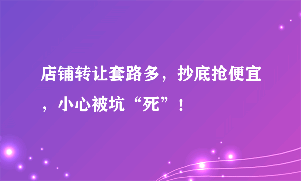 店铺转让套路多，抄底抢便宜，小心被坑“死”！