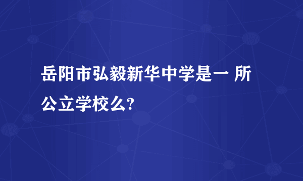 岳阳市弘毅新华中学是一 所公立学校么?