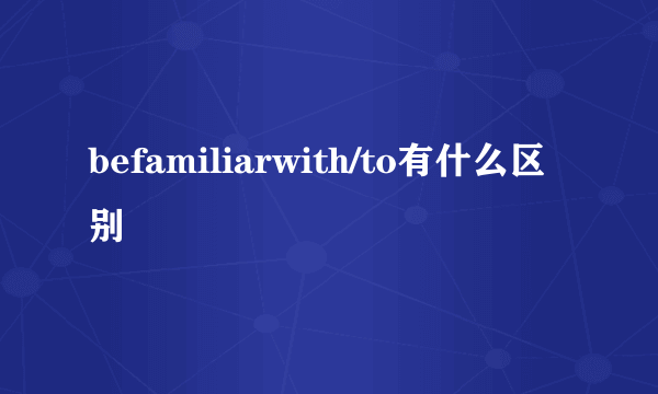 befamiliarwith/to有什么区别