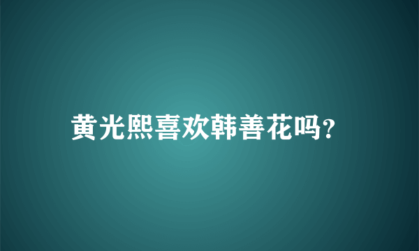 黄光熙喜欢韩善花吗？