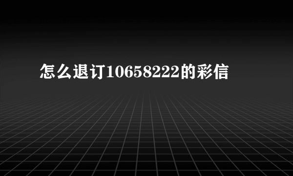 怎么退订10658222的彩信