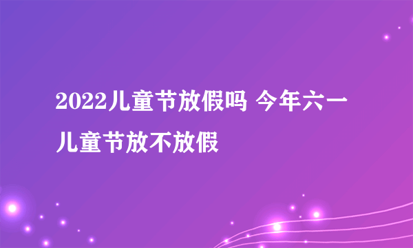 2022儿童节放假吗 今年六一儿童节放不放假