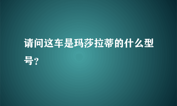 请问这车是玛莎拉蒂的什么型号？