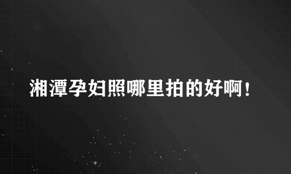 湘潭孕妇照哪里拍的好啊！