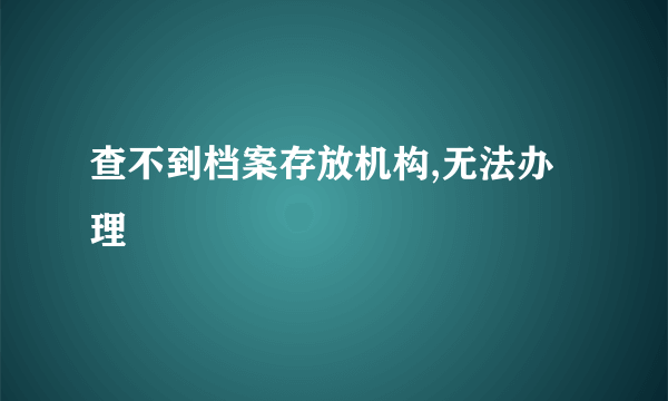 查不到档案存放机构,无法办理