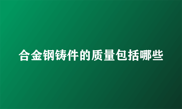 合金钢铸件的质量包括哪些