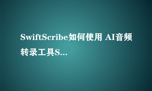 SwiftScribe如何使用 AI音频转录工具SwiftScribe最全攻略