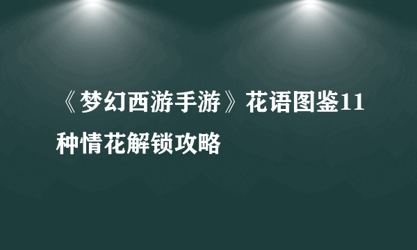 《梦幻西游手游》花语图鉴11种情花解锁攻略