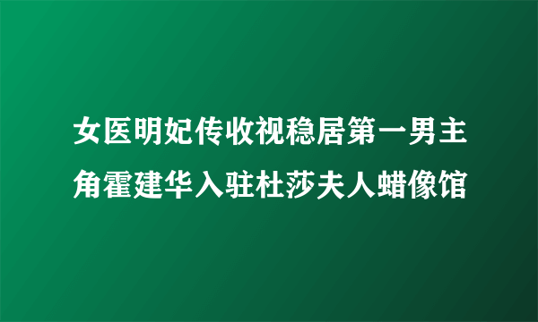 女医明妃传收视稳居第一男主角霍建华入驻杜莎夫人蜡像馆