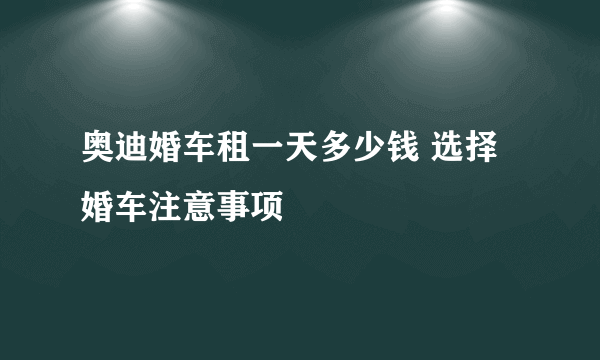 奥迪婚车租一天多少钱 选择婚车注意事项