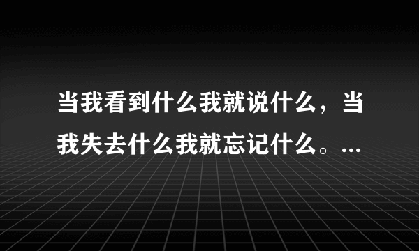 当我看到什么我就说什么，当我失去什么我就忘记什么。。的歌词，这首歌叫什么，是一个女的唱的